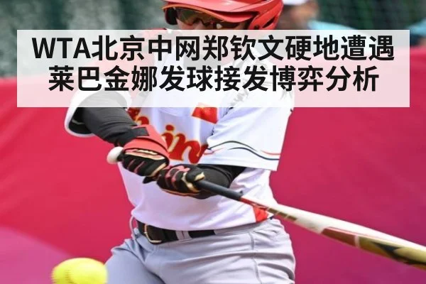 WTA北京中网郑钦文硬地遭遇莱巴金娜发球接发博弈分析