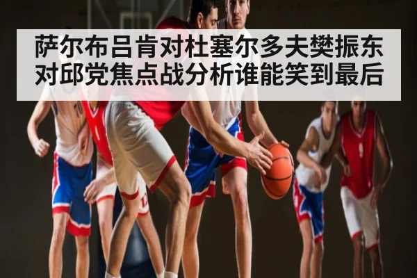 萨尔布吕肯对杜塞尔多夫樊振东对邱党焦点战分析谁能笑到最后