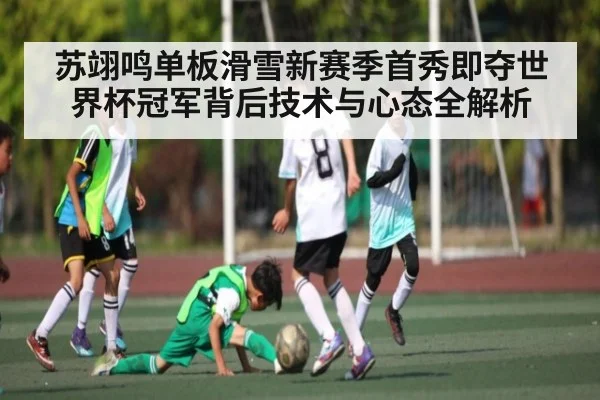苏翊鸣单板滑雪新赛季首秀即夺世界杯冠军背后技术与心态全解析